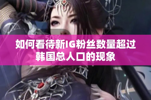 如何看待新IG粉丝数量超过韩国总人口的现象