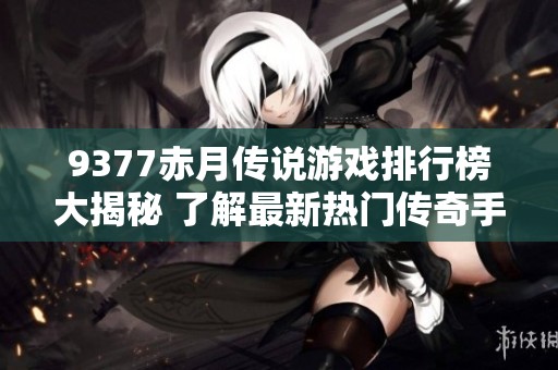 9377赤月传说游戏排行榜大揭秘 了解最新热门传奇手游推荐