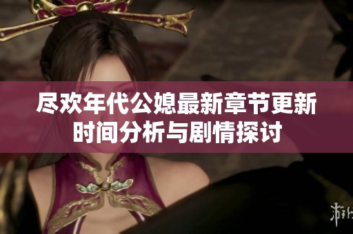 尽欢年代公媳最新章节更新时间分析与剧情探讨