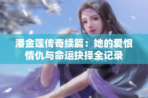 潘金莲传奇续篇：她的爱恨情仇与命运抉择全记录