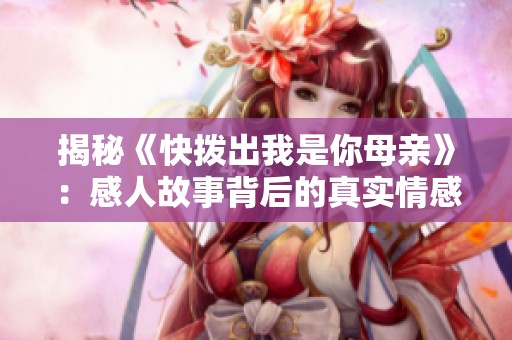揭秘《快拨出我是你母亲》：感人故事背后的真实情感与人生启示