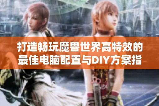 打造畅玩魔兽世界高特效的最佳电脑配置与DIY方案指南