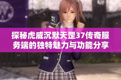 探秘虎威沉默天罡37传奇服务端的独特魅力与功能分享