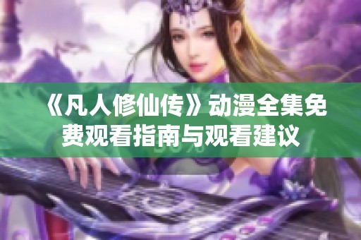 《凡人修仙传》动漫全集免费观看指南与观看建议