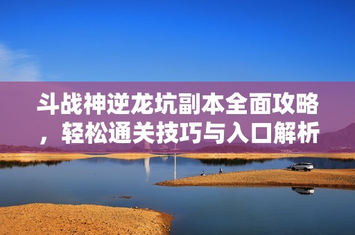 斗战神逆龙坑副本全面攻略，轻松通关技巧与入口解析大揭秘