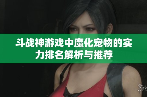 斗战神游戏中魔化宠物的实力排名解析与推荐