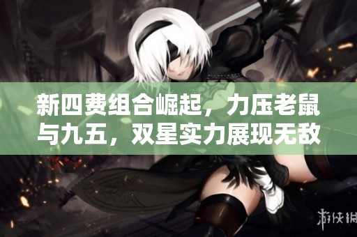 新四费组合崛起，力压老鼠与九五，双星实力展现无敌潜力！