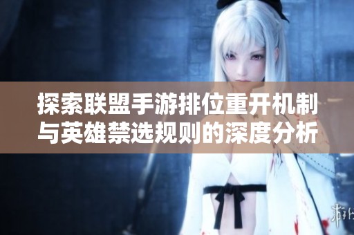 探索联盟手游排位重开机制与英雄禁选规则的深度分析