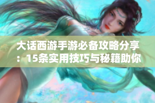 大话西游手游必备攻略分享：15条实用技巧与秘籍助你畅玩