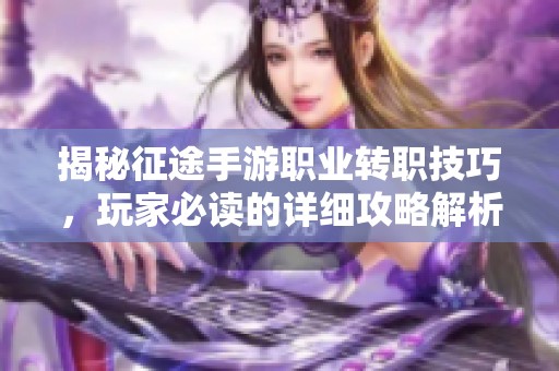 揭秘征途手游职业转职技巧，玩家必读的详细攻略解析