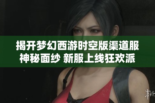 揭开梦幻西游时空版渠道服神秘面纱 新服上线狂欢派对火热来袭