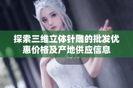 探索三维立体针雕的批发优惠价格及产地供应信息