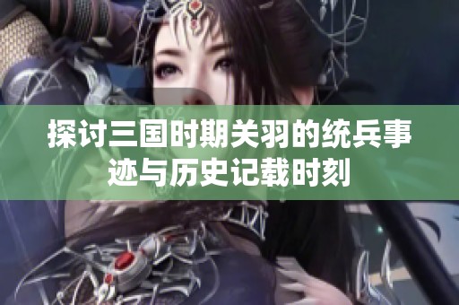 探讨三国时期关羽的统兵事迹与历史记载时刻