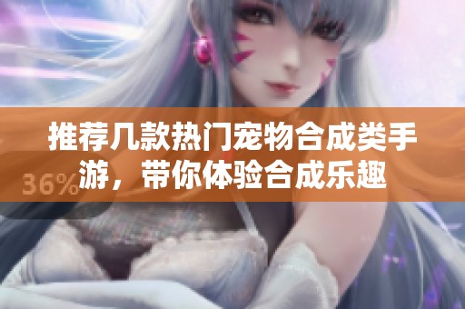 推荐几款热门宠物合成类手游，带你体验合成乐趣