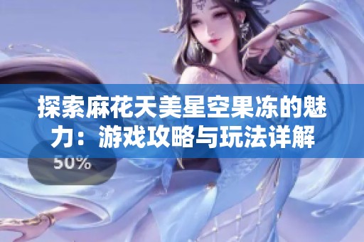探索麻花天美星空果冻的魅力：游戏攻略与玩法详解