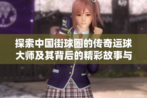 探索中国街球圈的传奇运球大师及其背后的精彩故事与表现