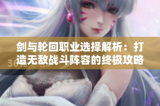 剑与轮回职业选择解析：打造无敌战斗阵容的终极攻略指南
