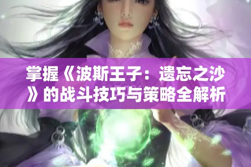 掌握《波斯王子：遗忘之沙》的战斗技巧与策略全解析