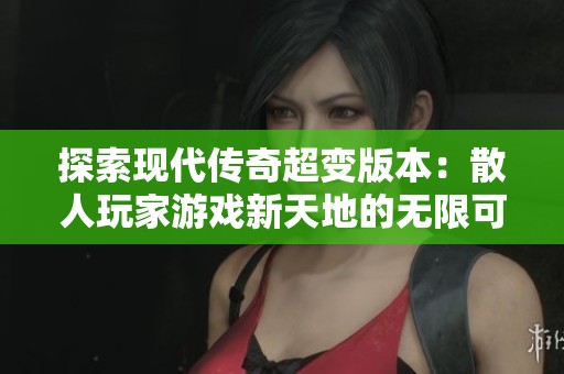 探索现代传奇超变版本：散人玩家游戏新天地的无限可能