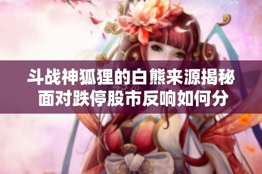 斗战神狐狸的白熊来源揭秘 面对跌停股市反响如何分析