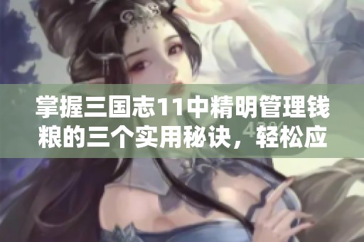 掌握三国志11中精明管理钱粮的三个实用秘诀，轻松应对游戏挑战