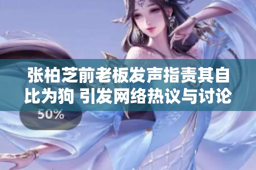 张柏芝前老板发声指责其自比为狗 引发网络热议与讨论