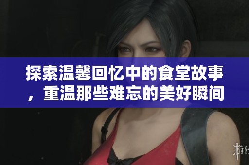 探索温馨回忆中的食堂故事，重温那些难忘的美好瞬间
