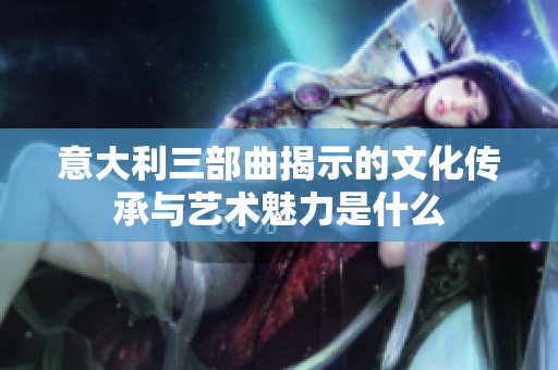 意大利三部曲揭示的文化传承与艺术魅力是什么