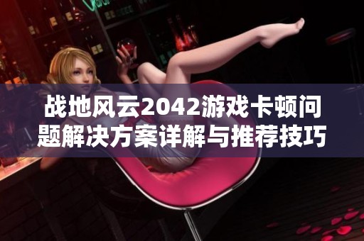 战地风云2042游戏卡顿问题解决方案详解与推荐技巧