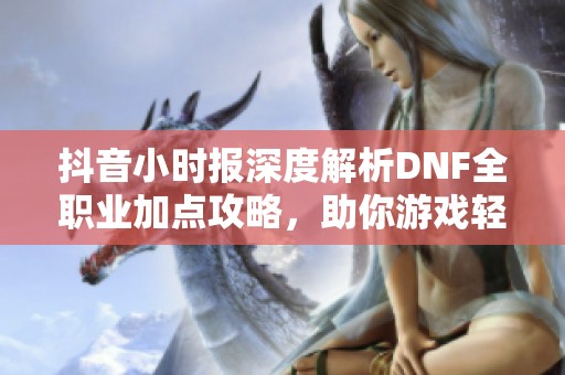 抖音小时报深度解析DNF全职业加点攻略，助你游戏轻松提升