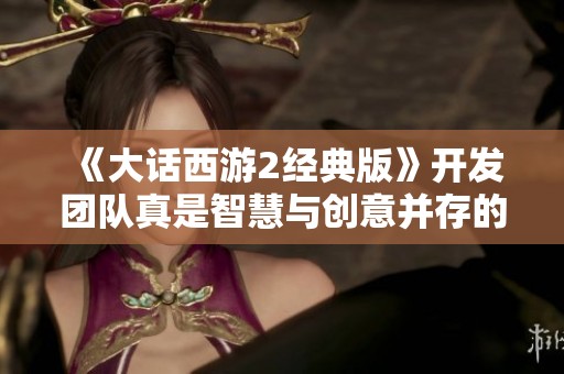 《大话西游2经典版》开发团队真是智慧与创意并存的传奇故事