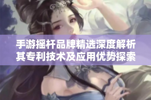 手游摇杆品牌精选深度解析其专利技术及应用优势探索