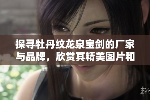探寻牡丹纹龙泉宝剑的厂家与品牌，欣赏其精美图片和热帖分享