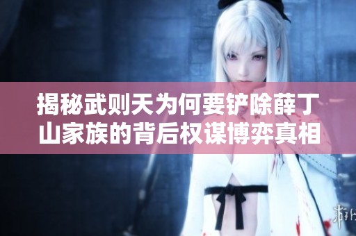 揭秘武则天为何要铲除薛丁山家族的背后权谋博弈真相