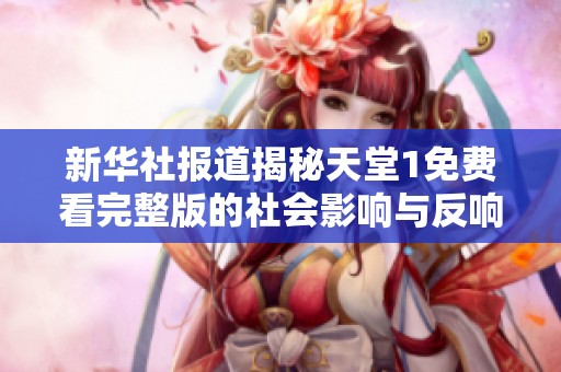 新华社报道揭秘天堂1免费看完整版的社会影响与反响