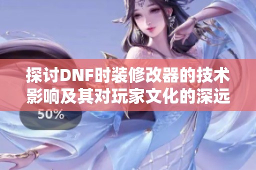 探讨DNF时装修改器的技术影响及其对玩家文化的深远意义