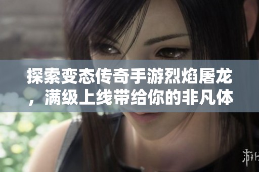探索变态传奇手游烈焰屠龙，满级上线带给你的非凡体验
