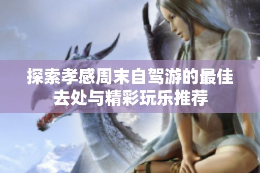 探索孝感周末自驾游的最佳去处与精彩玩乐推荐
