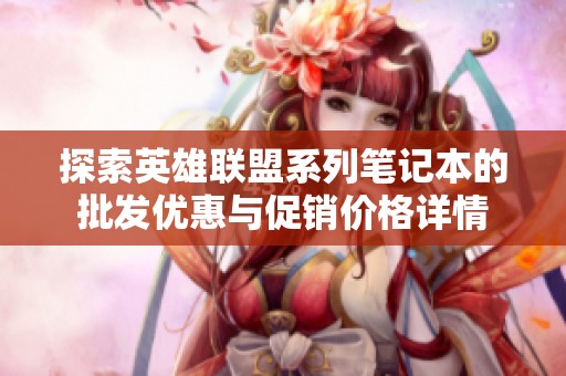 探索英雄联盟系列笔记本的批发优惠与促销价格详情