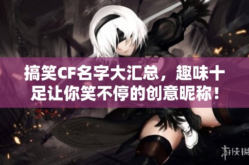 搞笑CF名字大汇总，趣味十足让你笑不停的创意昵称！