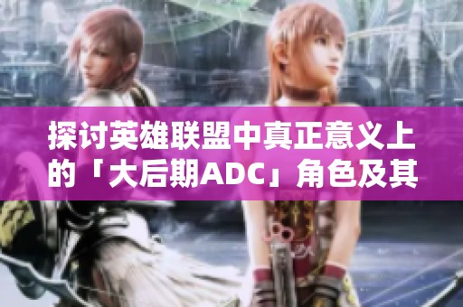 探讨英雄联盟中真正意义上的「大后期ADC」角色及其特点