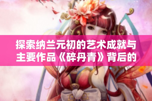 探索纳兰元初的艺术成就与主要作品《碎丹青》背后的故事