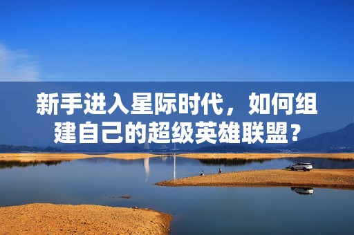 新手进入星际时代，如何组建自己的超级英雄联盟？