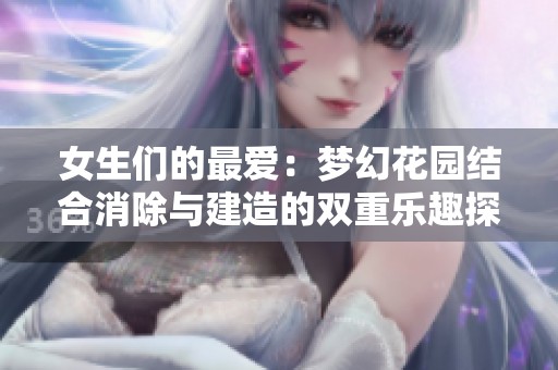 女生们的最爱：梦幻花园结合消除与建造的双重乐趣探索