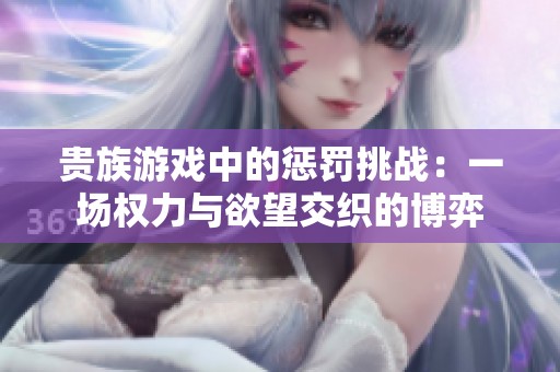 贵族游戏中的惩罚挑战：一场权力与欲望交织的博弈