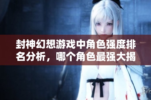 封神幻想游戏中角色强度排名分析，哪个角色最强大揭秘
