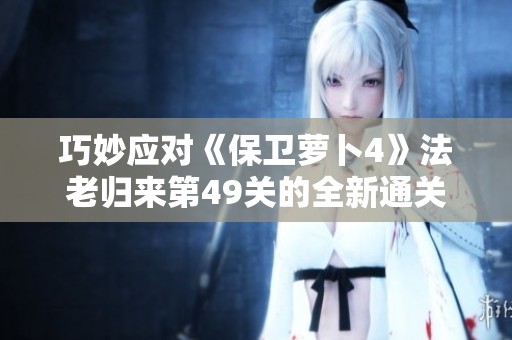 巧妙应对《保卫萝卜4》法老归来第49关的全新通关策略解析与分享