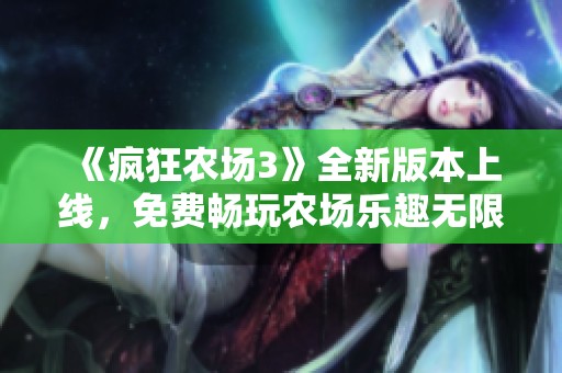 《疯狂农场3》全新版本上线，免费畅玩农场乐趣无限！
