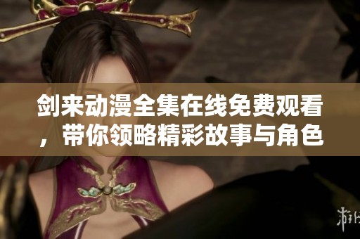 剑来动漫全集在线免费观看，带你领略精彩故事与角色魅力