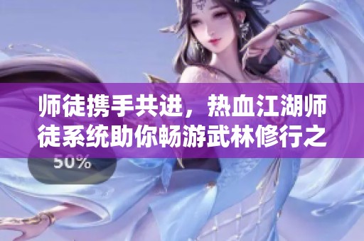 师徒携手共进，热血江湖师徒系统助你畅游武林修行之旅
